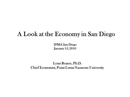 Lynn Reaser, Ph.D. Chief Economist, Point Loma Nazarene University A Look at the Economy in San Diego IFMA San Diego January 13, 2010.