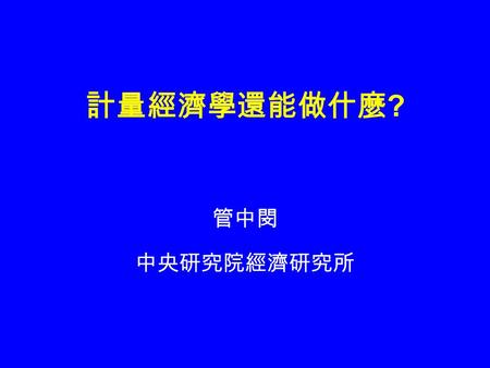 計量經濟學還能做什麼? 管中閔 中央研究院經濟研究所