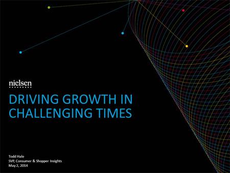 Todd Hale SVP, Consumer & Shopper Insights May 2, 2014 DRIVING GROWTH IN CHALLENGING TIMES.