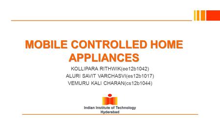 Indian Institute of Technology Hyderabad MOBILE CONTROLLED HOME APPLIANCES KOLLIPARA RITHWIK(ee12b1042) ALURI SAVIT VARCHASVI(es12b1017) VEMURU KALI CHARAN(cs12b1044)