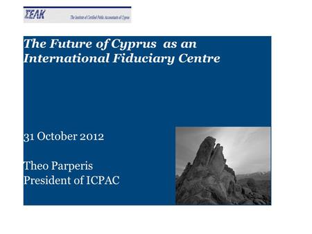 The Future of Cyprus as an International Fiduciary Centre 31 October 2012 Theo Parperis President of ICPAC.