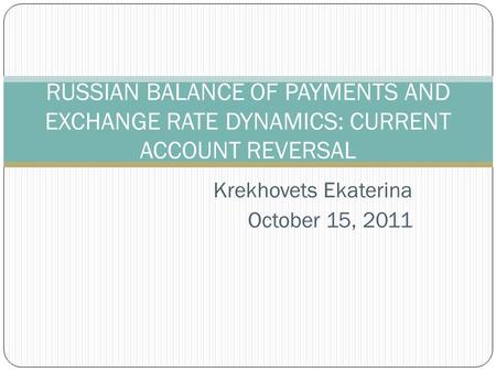 Krekhovets Ekaterina October 15, 2011 RUSSIAN BALANCE OF PAYMENTS AND EXCHANGE RATE DYNAMICS: CURRENT ACCOUNT REVERSAL.