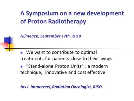 A Symposium on a new development of Proton Radiotherapy Nijmegen, September 17th, 2010 We want to contribute to optimal treatments for patients close to.