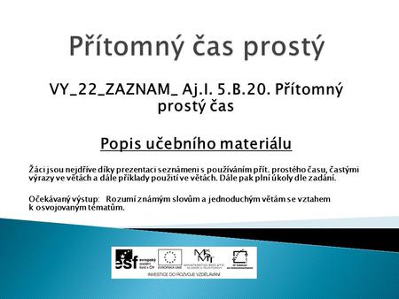 VY_22_ZAZNAM_ Aj.I. 5.B.20. Přítomný prostý čas Popis učebního materiálu Žáci jsou nejdříve díky prezentaci seznámeni s používáním přít. prostého času,