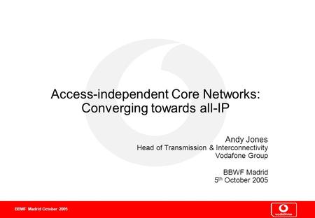 0 0 0 BBWF Madrid October 2005 Access-independent Core Networks: Converging towards all-IP Andy Jones Head of Transmission & Interconnectivity Vodafone.