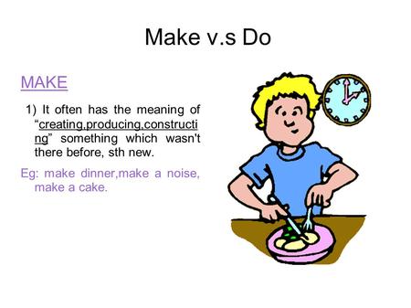 Make v.s Do MAKE 1) It often has the meaning of “creating,producing,constructi ng” something which wasn't there before, sth new. Eg: make dinner,make.