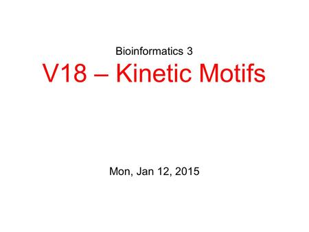 Bioinformatics 3 V18 – Kinetic Motifs Mon, Jan 12, 2015.