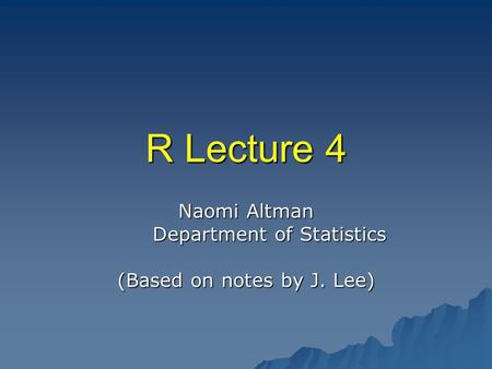 R Lecture 4 Naomi Altman Department of Statistics Department of Statistics (Based on notes by J. Lee)