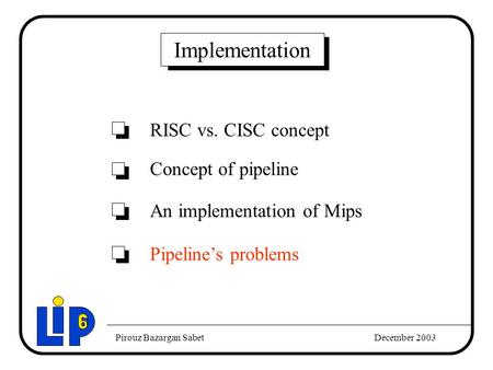 Pirouz Bazargan SabetDecember 2003 RISC vs. CISC concept An implementation of Mips Implementation Concept of pipeline Pipeline’s problems.