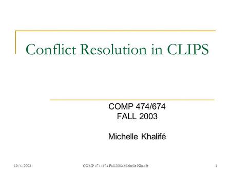 10/4/2003COMP 474/674 Fall 2003 Michelle Khalife1 Conflict Resolution in CLIPS COMP 474/674 FALL 2003 Michelle Khalifé.