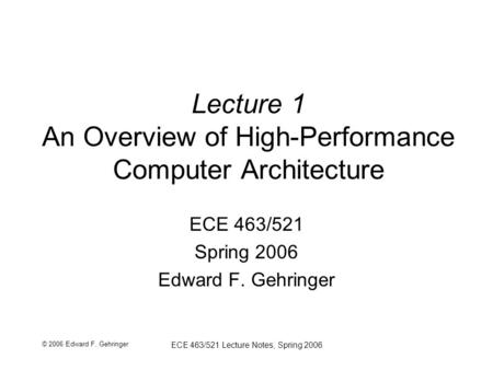 © 2006 Edward F. Gehringer ECE 463/521 Lecture Notes, Spring 2006 Lecture 1 An Overview of High-Performance Computer Architecture ECE 463/521 Spring 2006.