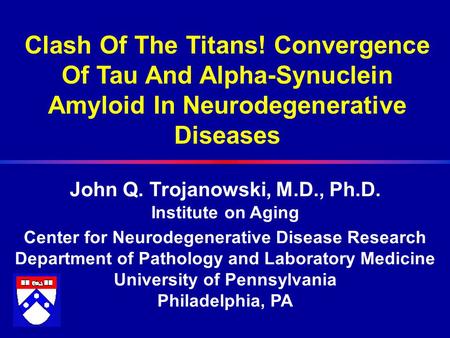 Clash Of The Titans! Convergence Of Tau And Alpha-Synuclein Amyloid In Neurodegenerative Diseases John Q. Trojanowski, M.D., Ph.D. Institute on Aging Center.