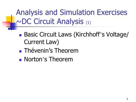 1 Analysis and Simulation Exercises ~DC Circuit Analysis (1) Basic Circuit Laws (Kirchhoff ’ s Voltage/ Current Law) Thévenin’s Theorem Norton ’ s Theorem.