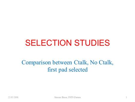 SELECTION STUDIES Comparison between Ctalk, No Ctalk, first pad selected 22/05/20081Simone Brusa, INFN-Ferrara.