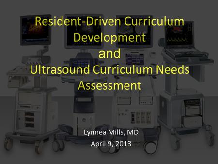 Resident-Driven Curriculum Development and Ultrasound Curriculum Needs Assessment Lynnea Mills, MD April 9, 2013.