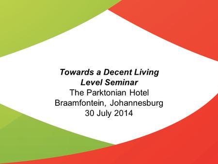 Towards a Decent Living Level Seminar The Parktonian Hotel Braamfontein, Johannesburg 30 July 2014.