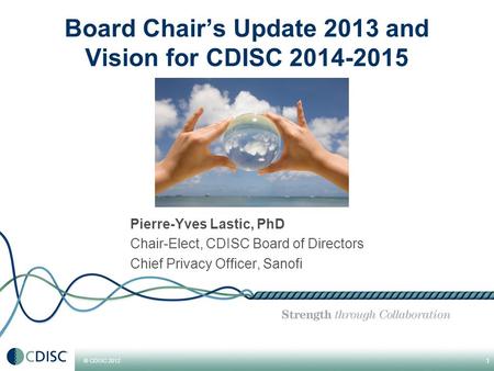 © CDISC 2012 Pierre-Yves Lastic, PhD Chair-Elect, CDISC Board of Directors Chief Privacy Officer, Sanofi 1 Board Chair’s Update 2013 and Vision for CDISC.