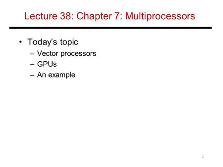 Lecture 38: Chapter 7: Multiprocessors Today’s topic –Vector processors –GPUs –An example 1.