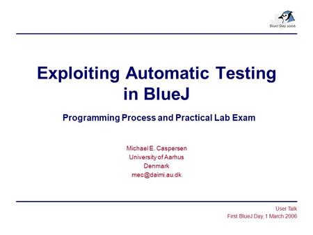 Exploiting Automatic Testing in BlueJ Programming Process and Practical Lab Exam Michael E. Caspersen University of Aarhus Denmark User.