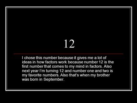 12 I chose this number because it gives me a lot of ideas in how factors work because number 12 is the first number that comes to my mind in factors.