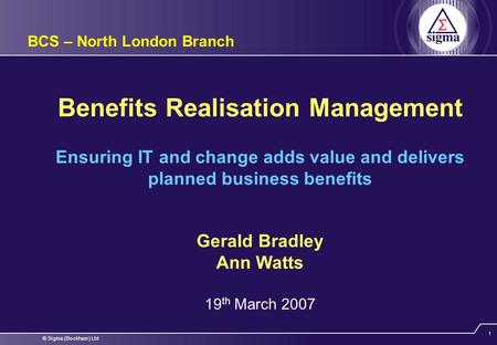 © Sigma (Bookham) Ltd 1 Benefits Realisation Management Gerald Bradley Ann Watts 19 th March 2007 BCS – North London Branch Ensuring IT and change adds.