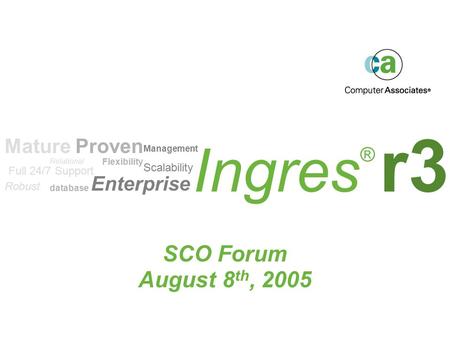 Ingres ® r3 SCO Forum August 8 th, 2005 Scalability Flexibility Robust Enterprise Mature Proven Relational database Management Full 24/7 Support.