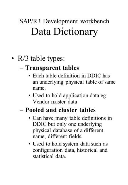 SAP/R3 Development workbench Data Dictionary R/3 table types: –Transparent tables Each table definition in DDIC has an underlying physical table of same.