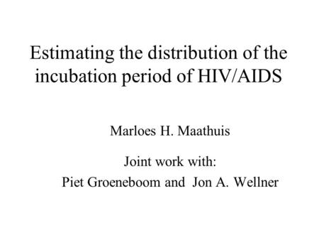 Estimating the distribution of the incubation period of HIV/AIDS Marloes H. Maathuis Joint work with: Piet Groeneboom and Jon A. Wellner.