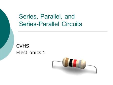 Series, Parallel, and Series-Parallel Circuits CVHS Electronics 1.