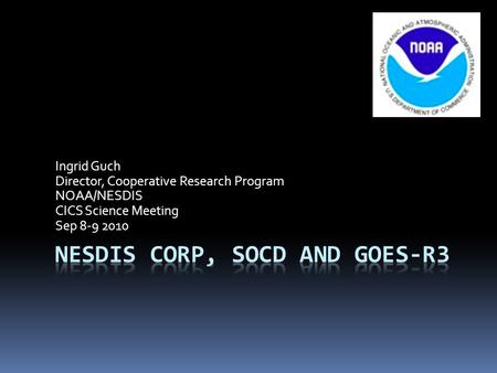 Ingrid Guch Director, Cooperative Research Program NOAA/NESDIS CICS Science Meeting Sep 8-9 2010.