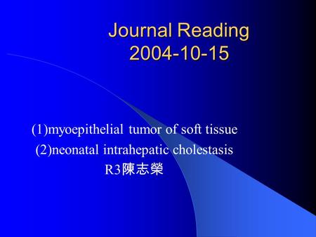 Journal Reading 2004-10-15 (1)myoepithelial tumor of soft tissue (2)neonatal intrahepatic cholestasis R3 陳志榮.