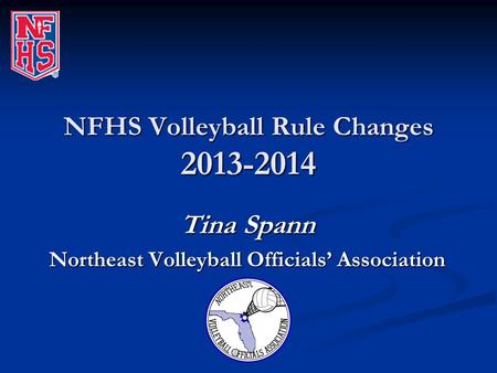 NFHS Volleyball Rule Changes 2013-2014 Tina Spann Northeast Volleyball Officials’ Association.