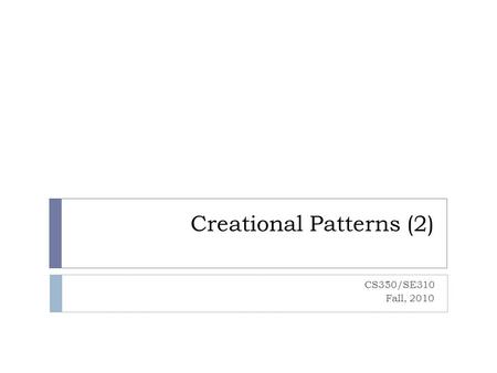 Creational Patterns (2) CS350/SE310 Fall, 2010. Lower the Cost of Maintenance Economic Goal Coupling-Cohesion, Open-Close, Information-Hiding, Dependency.