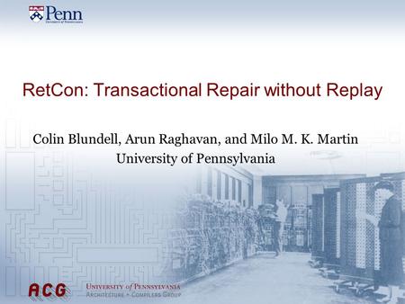 RetCon: Transactional Repair without Replay Colin Blundell, Arun Raghavan, and Milo M. K. Martin University of Pennsylvania.