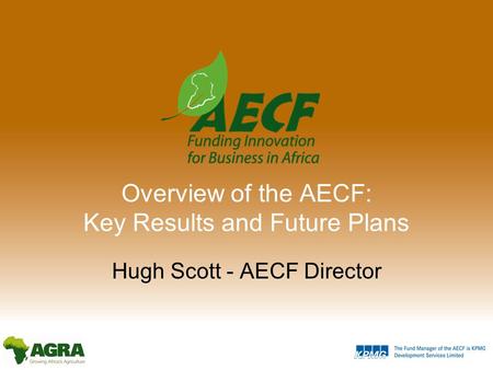 Overview of the AECF: Key Results and Future Plans Hugh Scott - AECF Director.