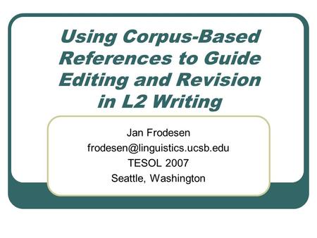 Using Corpus-Based References to Guide Editing and Revision in L2 Writing Jan Frodesen TESOL 2007 Seattle, Washington.