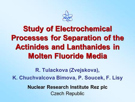 Study of Electrochemical Processes for Separation of the Actinides and Lanthanides in Molten Fluoride Media R. Tulackova (Zvejskova), K. Chuchvalcova Bimova,