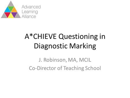 A*CHIEVE Questioning in Diagnostic Marking J. Robinson, MA, MCIL Co-Director of Teaching School.