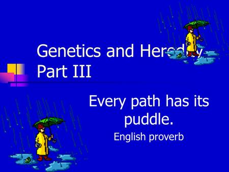 Genetics and Heredity Part III Every path has its puddle. English proverb.