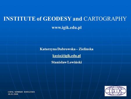 COPAL SEMINAR WARSZAWA 18.01.2008 INSTITUTE of GEODESY and CARTOGRAPHY  Katarzyna Dabrowska – Zielinska Stanisław Lewiński.