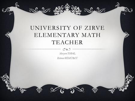 UNIVERSITY OF ZIRVE ELEMENTARY MATH TEACHER Meryem TOPAL Edanur KÖMÜRCÜ.