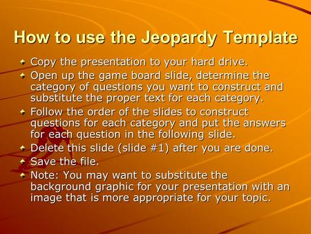 How to use the Jeopardy Template Copy the presentation to your hard drive. Open up the game board slide, determine the category of questions you want.