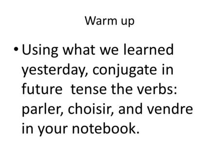 Warm up Using what we learned yesterday, conjugate in future tense the verbs: parler, choisir, and vendre in your notebook.