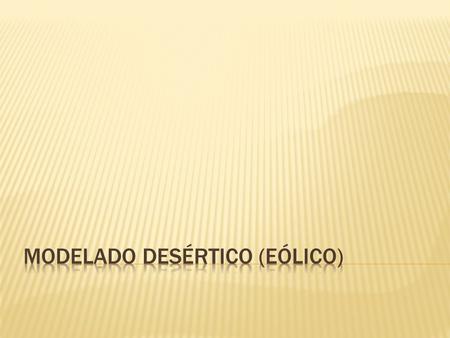 Importante en zonas áridas con escasa vegetación. Tipos de desiertos: rocoso, reg y erg. Erosión: deflación (pavimento desértico y reg) y abrasión (setas,