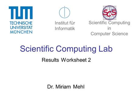 Scientific Computing Lab Results Worksheet 2 Dr. Miriam Mehl Institut für Informatik Scientific Computing in Computer Science.