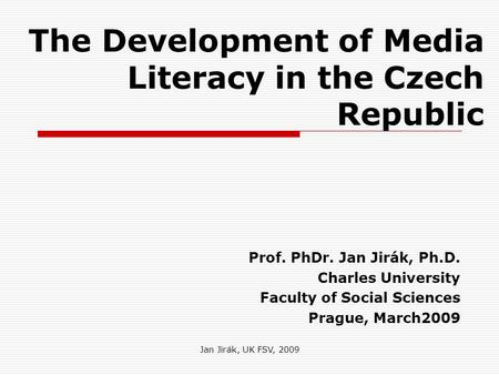 Jan Jirák, UK FSV, 2009 The Development of Media Literacy in the Czech Republic Prof. PhDr. Jan Jirák, Ph.D. Charles University Faculty of Social Sciences.