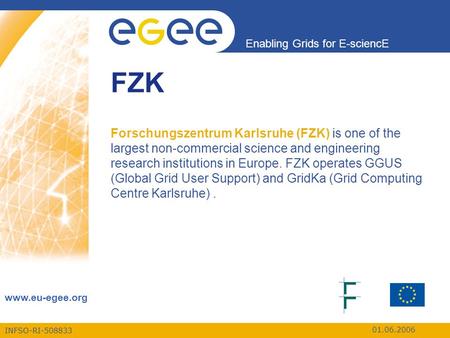 INFSO-RI-508833 Enabling Grids for E-sciencE www.eu-egee.org 01.06.2006 FZK Forschungszentrum Karlsruhe (FZK) is one of the largest non-commercial science.