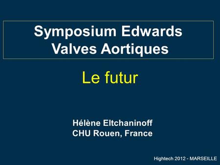 Hélène Eltchaninoff CHU Rouen, France Symposium Edwards Valves Aortiques Hightech 2012 - MARSEILLE Le futur.