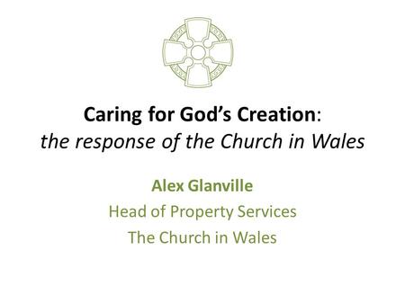 Caring for God’s Creation: the response of the Church in Wales Alex Glanville Head of Property Services The Church in Wales.