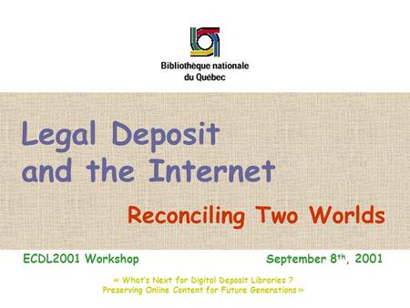 Legal Deposit and the Internet Reconciling Two Worlds ECDL2001 Workshop September 8 th, 2001 « What’s Next for Digital Deposit Libraries ? Preserving Online.